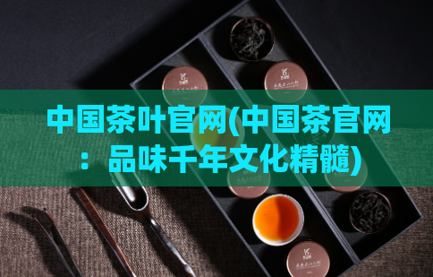 中国茶叶官网(中国茶官网：品味千年文化精髓)