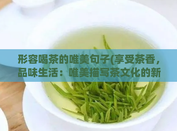 形容喝茶的唯美句子(享受茶香,品味生活:唯美描写茶文化的新标题)