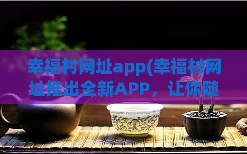 幸福村网址app(幸福村网址推出全新APP，让你随时随地享受幸福生活)