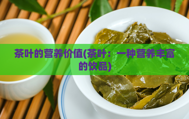 茶叶的营养价值(茶叶：一种营养丰富的饮品)