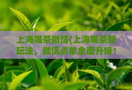 上海喝茶微信(上海喝茶新玩法，微信点单全面升级！)
