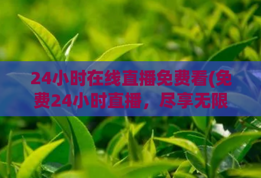 24小时在线直播免费看(免费24小时直播，尽享无限娱乐！)