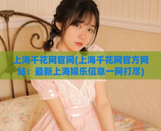 上海千花网官网(上海千花网官方网站：最新上海娱乐信息一网打尽)