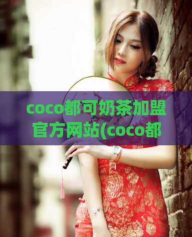 coco都可奶茶加盟官方网站(coco都可奶茶加盟官网:成为饮品创业者的首选)