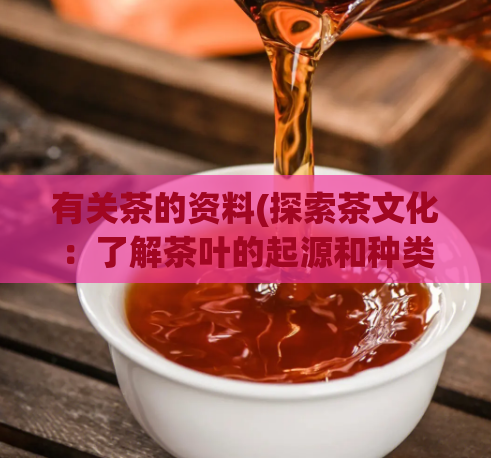 有关茶的资料(探索茶文化：了解茶叶的起源和种类)