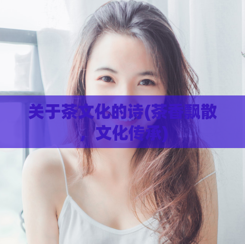 关于茶文化的诗(茶香飘散，文化传承)