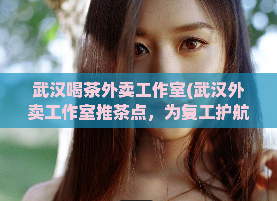 武汉喝茶外卖工作室(武汉外卖工作室推茶点，为复工护航)