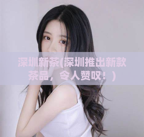 深圳新茶(深圳推出新款茶品，令人赞叹！)