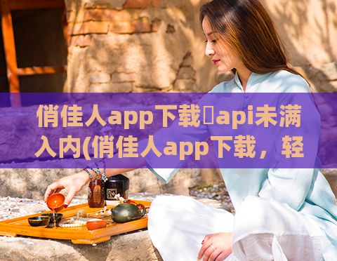 俏佳人app下载汅api未满入内(俏佳人app下载，轻松享受美丽从未像这样简单)
