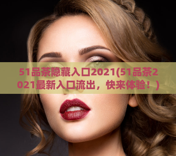 51品茶隐藏入口2021(51品茶2021最新入口流出，快来体验！)