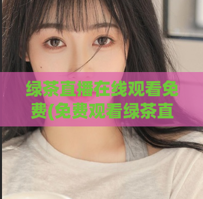 绿茶直播在线观看免费(免费观看绿茶直播在线直播)