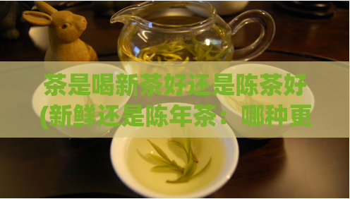 茶是喝新茶好还是陈茶好(新鲜还是陈年茶：哪种更适合您的味蕾？)
