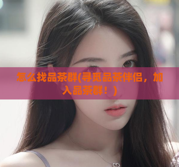 怎么找品茶群(寻觅品茶伴侣，加入品茶群！)