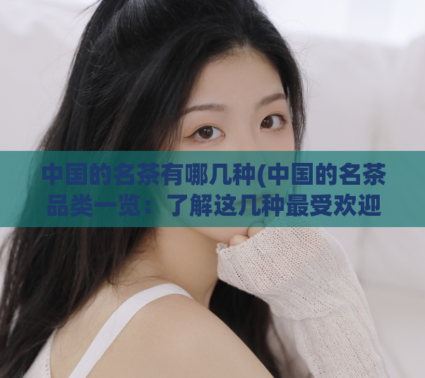 中国的名茶有哪几种(中国的名茶品类一览：了解这几种最受欢迎的。)