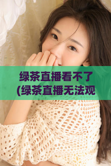 绿茶直播看不了(绿茶直播无法观看！50字以内。)