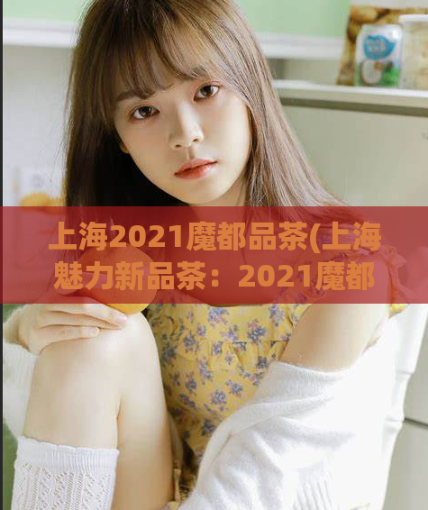 上海2021魔都品茶(上海魅力新品茶：2021魔都茶文化重磅推出)
