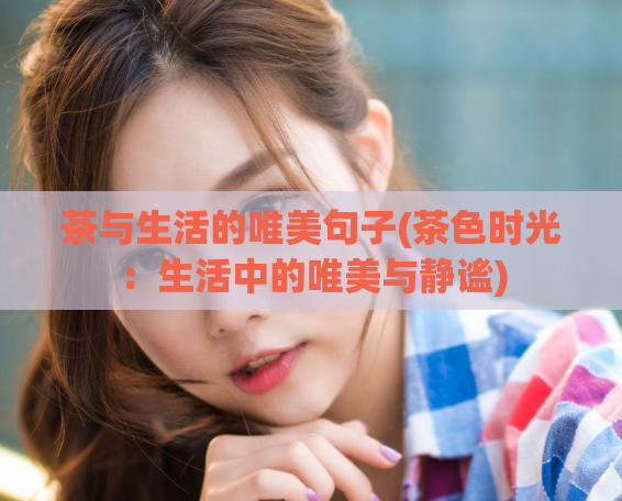 茶与生活的唯美句子(茶色时光：生活中的唯美与静谧)