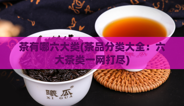 茶有哪六大类(茶品分类大全：六大茶类一网打尽)