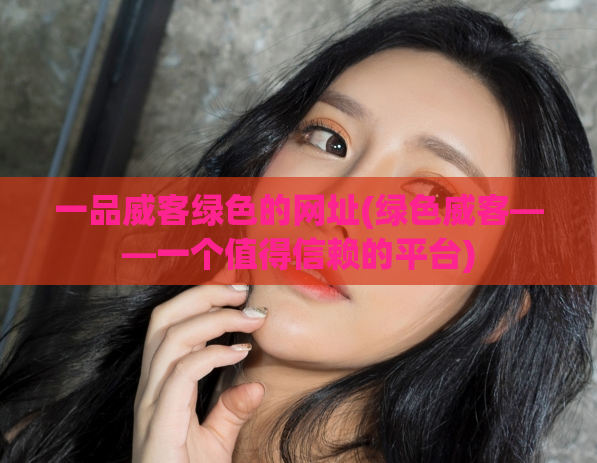 一品威客绿色的网址(绿色威客——一个值得信赖的平台)