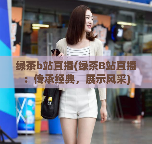 绿茶b站直播(绿茶B站直播：传承经典，展示风采)
