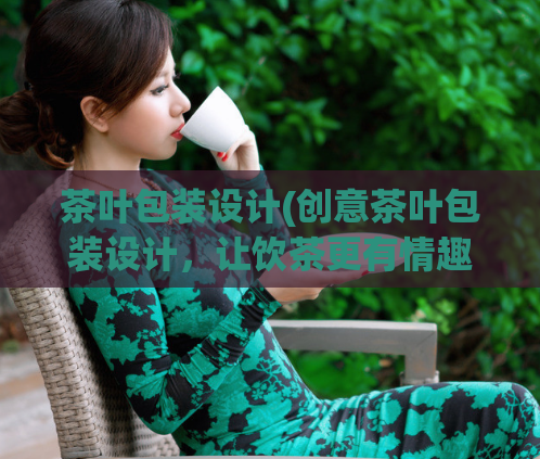 茶叶包装设计(创意茶叶包装设计，让饮茶更有情趣)