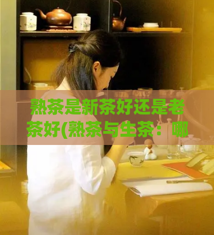 熟茶是新茶好还是老茶好(熟茶与生茶：哪种更好？)