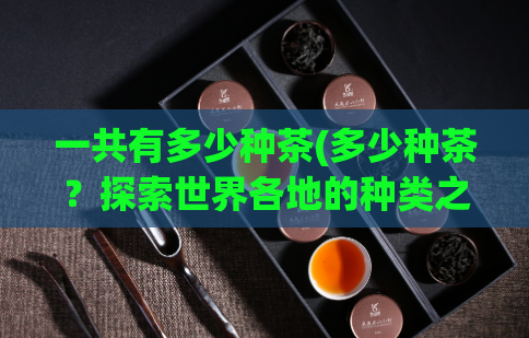 一共有多少种茶(多少种茶？探索世界各地的种类之谜！)