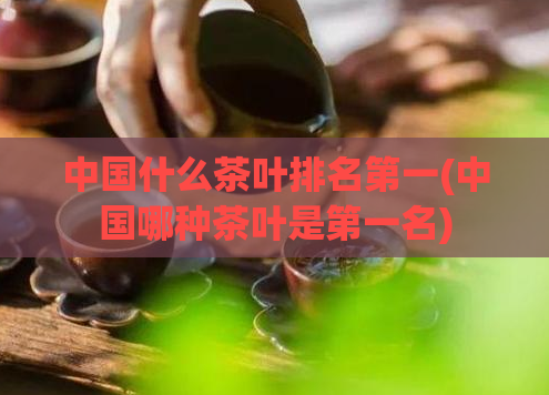 中国什么茶叶排名第一(中国哪种茶叶是第一名)