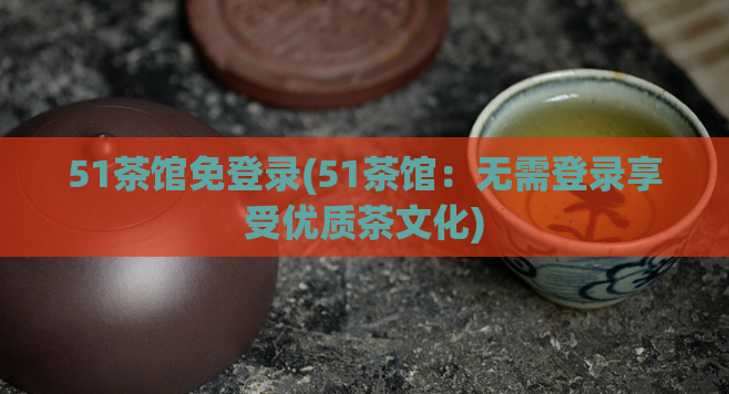 51茶馆免登录(51茶馆：无需登录享受优质茶文化)