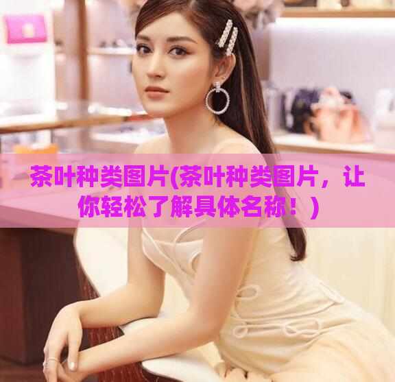 茶叶种类图片(茶叶种类图片，让你轻松了解具体名称！)