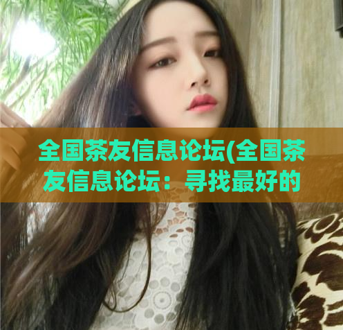 全国茶友信息论坛(全国茶友信息论坛：寻找最好的茶叶，交流共享茶文化)
