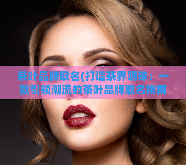 茶叶品牌取名(打造茶界明珠：一款引领潮流的茶叶品牌取名指南)