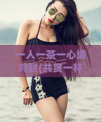 一人一茶一心境对联(共赏一杯香茶，共享一份宁静心情)