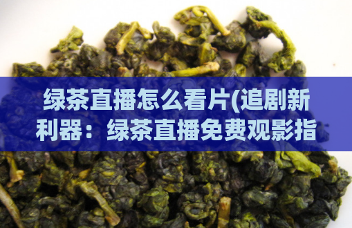 绿茶直播怎么看片(追剧新利器：绿茶直播免费观影指南)