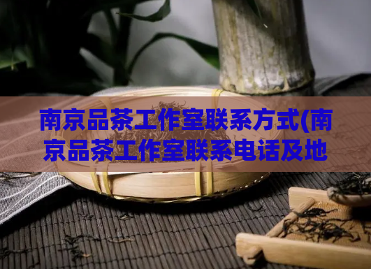 南京品茶工作室联系方式(南京品茶工作室联系电话及地址)