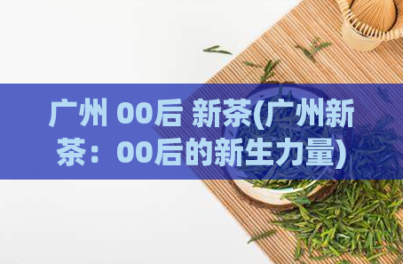 广州 00后 新茶(广州新茶：00后的新生力量)