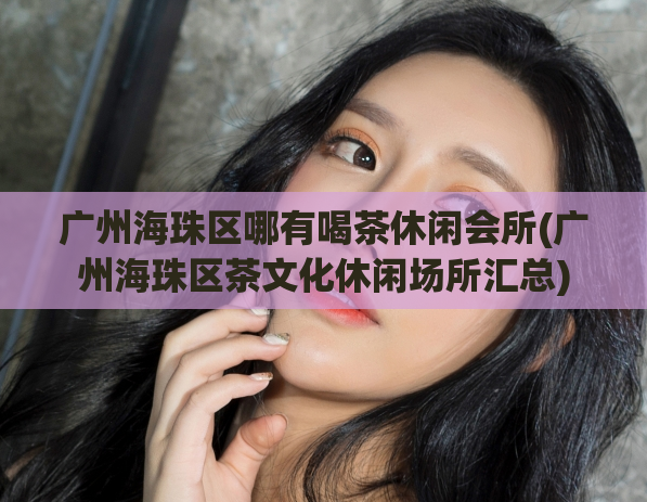 广州海珠区哪有喝茶休闲会所(广州海珠区茶文化休闲场所汇总)