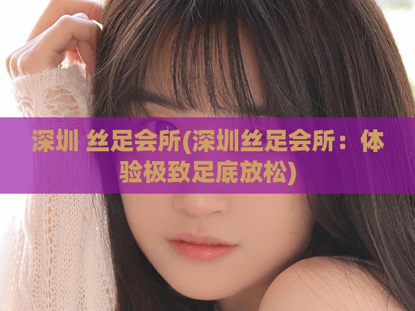 深圳 丝足会所(深圳丝足会所：体验极致足底放松)