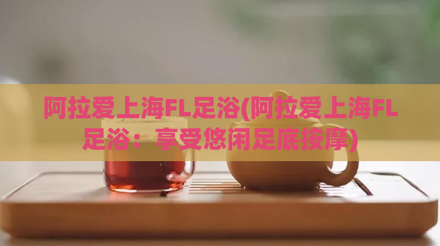 阿拉爱上海FL足浴(阿拉爱上海FL足浴：享受悠闲足底按摩)