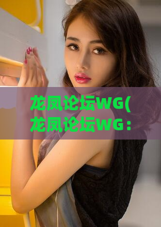 龙凤论坛WG(龙凤论坛WG：解读最新资讯)