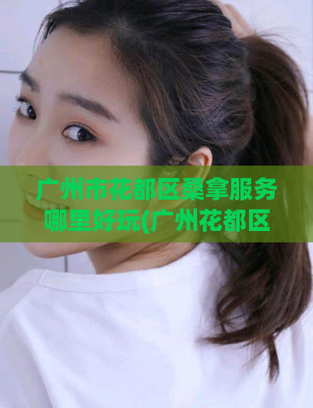 广州市花都区桑拿服务哪里好玩(广州花都区最佳桑拿服务择偶好去处)