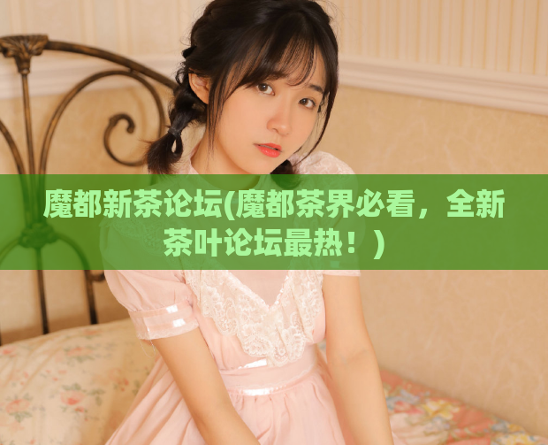 魔都新茶论坛(魔都茶界必看，全新茶叶论坛最热！)