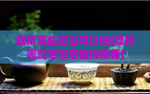 颛桥哪些足浴可以搞(颛桥哪些足浴店值得推荐)