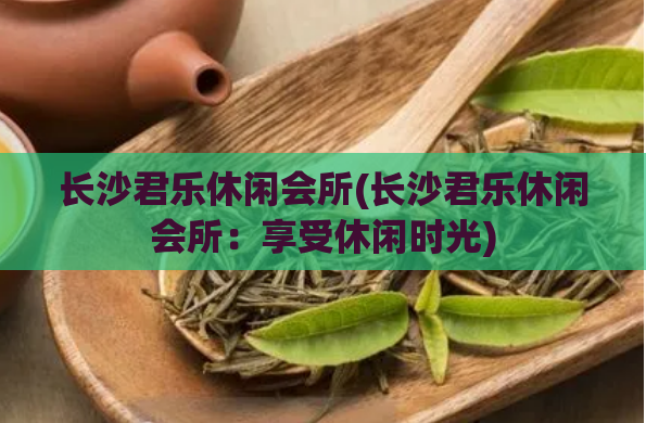 长沙君乐休闲会所(长沙君乐休闲会所：享受休闲时光)