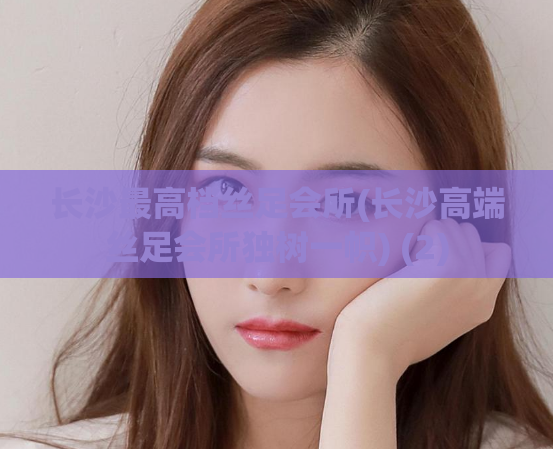 长沙最高档丝足会所(长沙高端丝足会所独树一帜) (2)