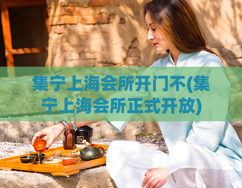 集宁上海会所开门不(集宁上海会所正式开放)