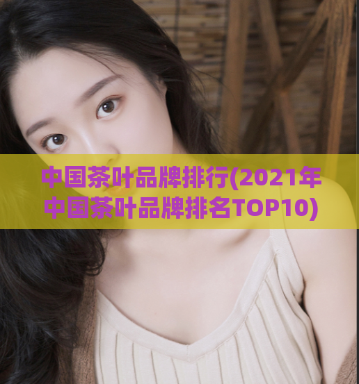 中国茶叶品牌排行(2021年中国茶叶品牌排名TOP10)