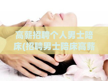 高薪招聘个人男士陪床(招聘男士陪床高薪职位)