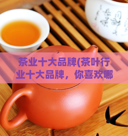 茶业十大品牌(茶叶行业十大品牌,你喜欢哪一家?)