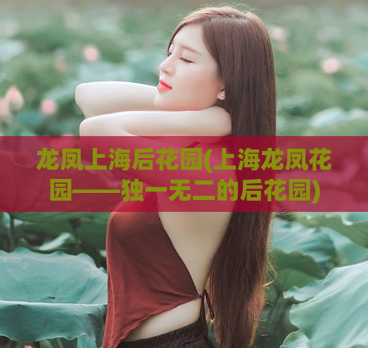 龙凤上海后花园(上海龙凤花园——独一无二的后花园)